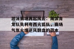 亚博体育登录入口关于游泳赛场再起风云:海滨青龙队失利粤西火狐队,赛场气氛火爆逆风翻盘的范本的信息