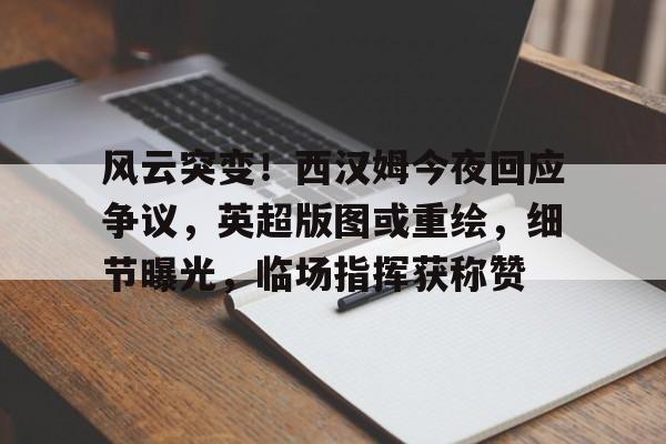 风云突变!西汉姆今夜回应争议,英超版图或重绘,细节曝光,临场指挥获称赞的简单介绍 风云突变!西汉姆今夜回应争议,英超版图或重绘,细节曝光,临场指挥获称赞的简单介绍